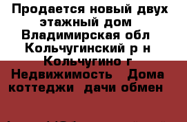 Продается новый двух этажный дом - Владимирская обл., Кольчугинский р-н, Кольчугино г. Недвижимость » Дома, коттеджи, дачи обмен   